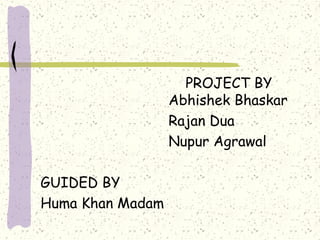 PROJECT BY
                  Abhishek Bhaskar
                  Rajan Dua
                  Nupur Agrawal

GUIDED BY
Huma Khan Madam
 