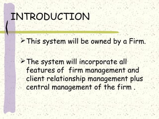 INTRODUCTION

  This system will be owned by a Firm.

  The system will incorporate all
   features of firm management and
   client relationship management plus
   central management of the firm .
 