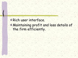 Rich user interface.
Maintaining profit and loss details of
the firm efficiently.
 