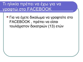 Τι ηλικία πρέπει να έχω για να
γραφτώ στο FACEBOOK
Για να έχετε δικαίωμα να γραφτείτε στο
FACEBOOK , πρέπει να είσαι
τουλάχιστον δεκατριών (13) ετών
 