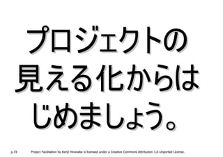プロジェクトの
 見える化からは
  じめましょう。
p.19   Project Facilitation by Kenji Hiranabe is licensed under a Creative Commons Attribution 3.0 Unported License.
 