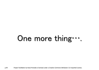 One more thing….


p.99   Project Facilitation by Kenji Hiranabe is licensed under a Creative Commons Attribution 3.0 Unported License.
 