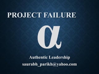PROJECT FAILURE
Authentic Leadership
saurabh_parikh@yahoo.com
 
