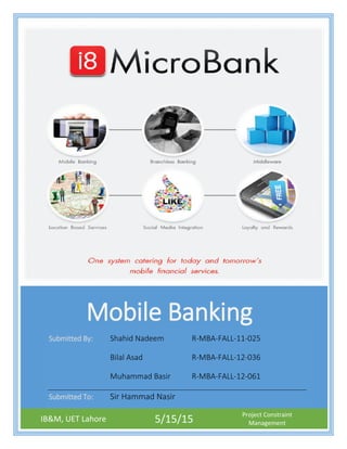 IB&M, UET Lahore 5/15/15 Project Constraint
Management
Mobile Banking
Submitted By: Shahid Nadeem R-MBA-FALL-11-025
Bilal Asad R-MBA-FALL-12-036
Muhammad Basir R-MBA-FALL-12-061
Submitted To: Sir Hammad Nasir
 