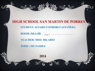 HIGH SCHOOL SAN MARTIN DE PORRES 
STUDENT: ALVARO CONDORI CASTAÑEDA 
ROOM: 5th A-III 
TEACHER: MISS HILARIO 
TOPIC: MY FAMILY 
2014 
 