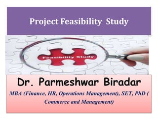 Project Feasibility Study
Dr. Parmeshwar Biradar
MBA (Finance, HR, Operations Management), SET, PhD (
Commerce and Management)
 