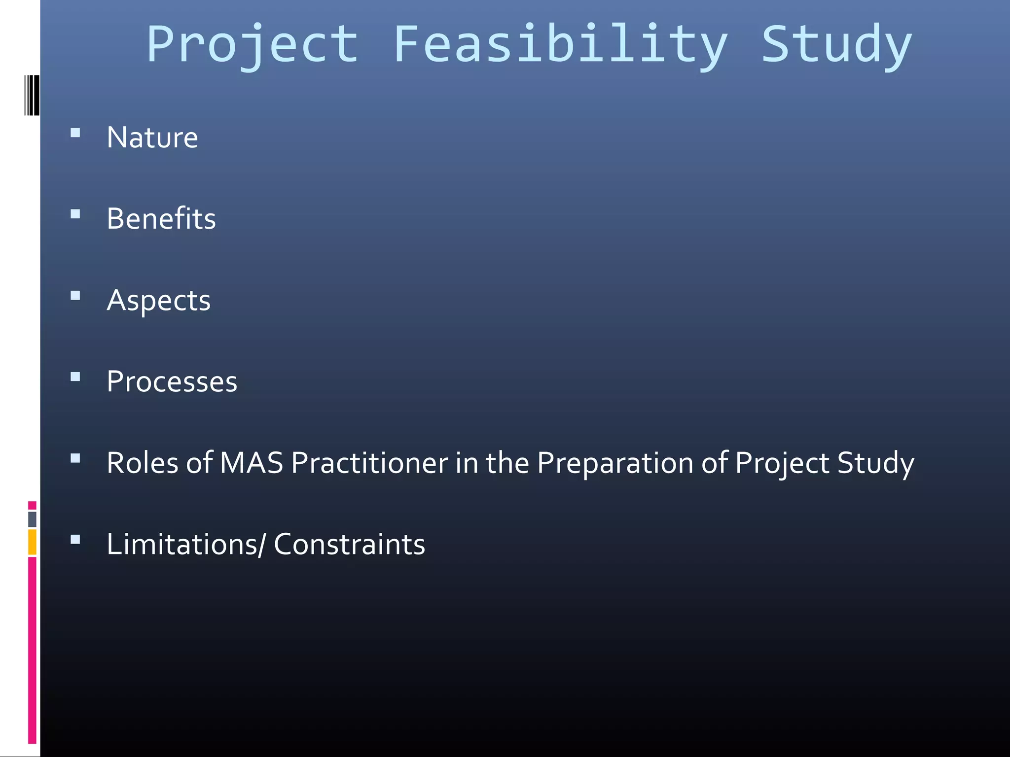 Project Feasibility Study
 Nature
 Benefits
 Aspects
 Processes
 Roles of MAS Practitioner in the Preparation of Project Study
 Limitations/ Constraints
 