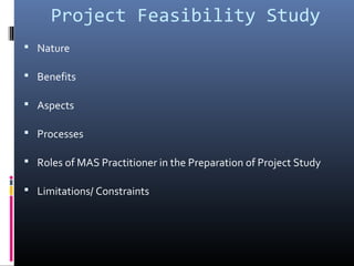 Project Feasibility Study
 Nature
 Benefits
 Aspects
 Processes
 Roles of MAS Practitioner in the Preparation of Project Study
 Limitations/ Constraints
 