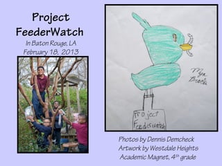 Project
FeederWatch
  In Baton Rouge, LA
 February 18, 2013




                       Photos by Dennis Demcheck
                       Artwork by Westdale Heights
                       Academic Magnet, 4th grade
 