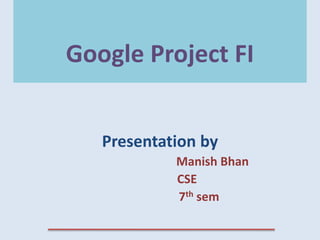 Google Project FI
Presentation by
Manish Bhan
CSE
7th sem
 