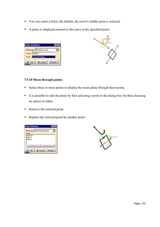 Page | 43
 You can select a Point. By default, the curve's middle point is selected.
 A plane is displayed normal to the curve at the specified point.
7.9.10 Mean through points
 Select three or more points to display the mean plane through these points.
 It is possible to edit the plane by first selecting a point in the dialog box list then choosing
an option to either.
 Remove the selected point.
 Replace the selected point by another point.
 