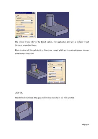 Page | 54
The option "From side" is the default option. The application previews a stiffener which
thickness is equal to 10mm.
The extrusion will be made in three directions, two of which are opposite directions. Arrows
point in these directions.
Click OK.
The stiffener is created. The specification tree indicates it has been created.
 