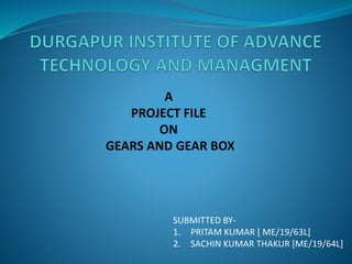 A
PROJECT FILE
ON
GEARS AND GEAR BOX
SUBMITTED BY-
1. PRITAM KUMAR [ ME/19/63L]
2. SACHIN KUMAR THAKUR [ME/19/64L]
 