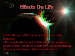  If it is the size of K-T event, it would mean total
extinction.
 The Apophis discovered in 2004 could not completely
destroy us but it would do a really heavy collateral damage.
Discussing onto the next slide about the videos.
 