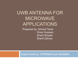 UWB ANTENNA FOR
   MICROWAVE
  APPLICATIONS
  Prepared by: Ahmed Tarek
             Omar Hussien
             Sherif Shawki
             Sherif Zahran




 Supervised by: DR/Mahmoud Abdallah
 