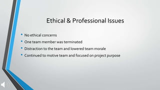 Ethical & Professional Issues
• No ethical concerns
• One team member was terminated
• Distraction to the team and lowered team morale
• Continued to motive team and focused on project purpose
 