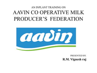 AN INPLANT TRAINING ON
AAVIN CO OPERATIVE MILK
PRODUCER’S FEDERATION
PRESENTED BY,
R.M. Vignesh raj
 