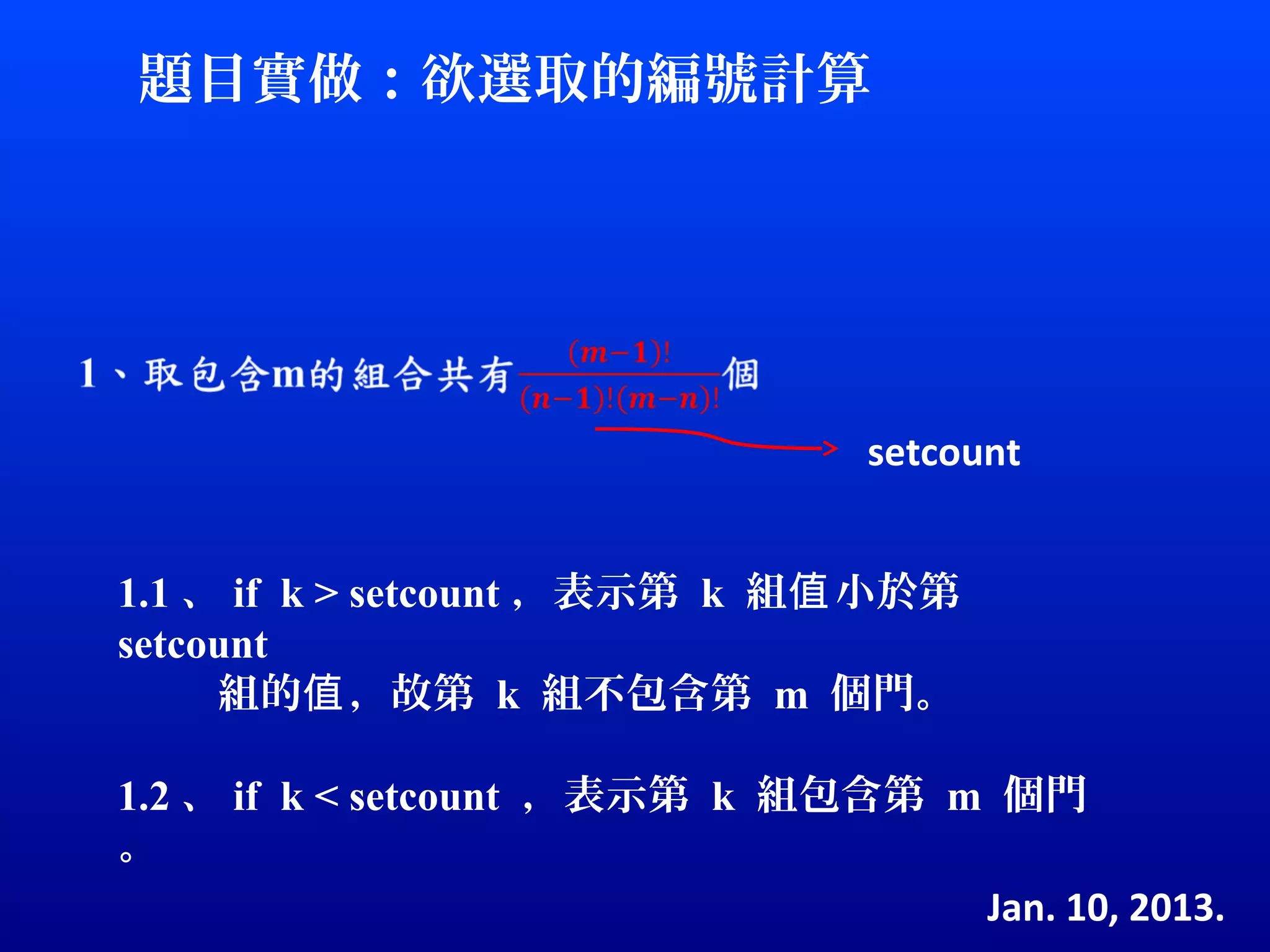 題目實做：欲選取的編號計算




                                 setcount


1.1 、 if k > setcount ，表示第 k 組值 小於第
setcount
     組的值 ，故第 k 組不包含第 m 個門。

1.2 、 if k < setcount ，表示第 k 組包含第 m 個門
。
                                   Jan. 10, 2013.
 