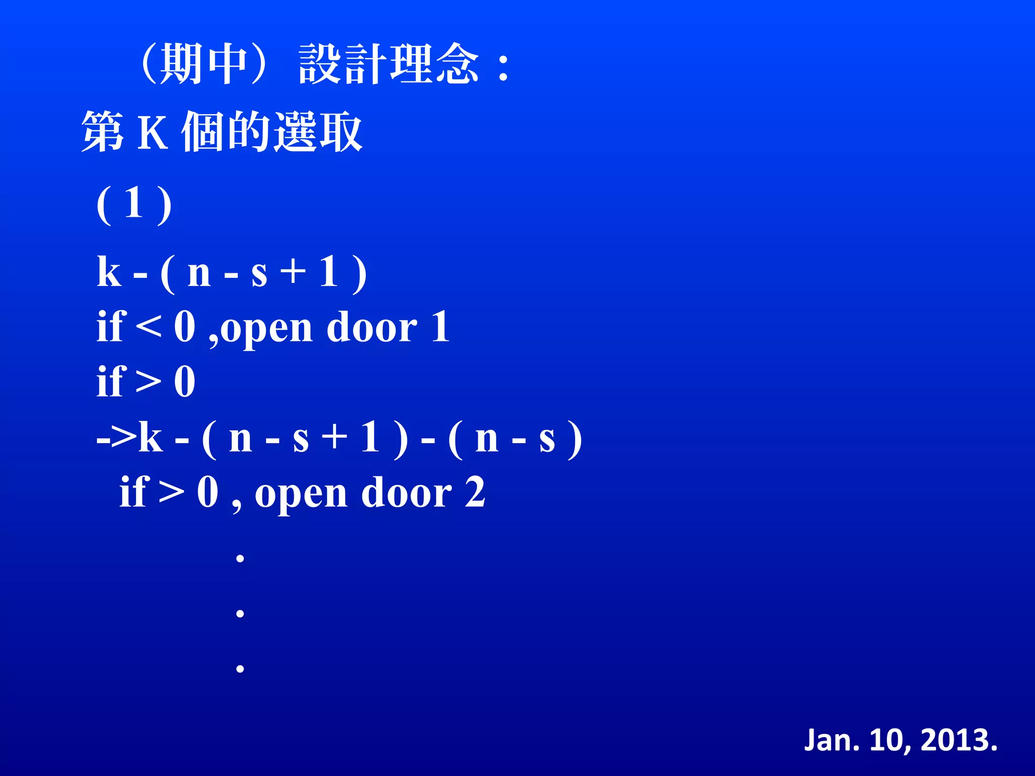 （期中）設計理念：
第 K 個的選取
(1)
k-(n-s+1)
if < 0 ,open door 1
if > 0
->k - ( n - s + 1 ) - ( n - s )
  if > 0 , open door 2
         .
         .
         .
                                  Jan. 10, 2013.
 