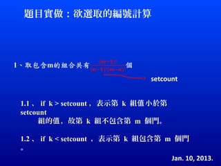 題目實做：欲選取的編號計算




                                 setcount


1.1 、 if k > setcount ，表示第 k 組值 小於第
setcount
     組的值 ，故第 k 組不包含第 m 個門。

1.2 、 if k < setcount ，表示第 k 組包含第 m 個門
。
                                   Jan. 10, 2013.
 