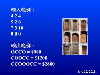 輸入範例 :
424
526
7 3 10
000

輸出範例 :
OCCO = $900
COOCC = $1200
CCOOOCC = $2800
                  Jan. 10, 2013.
 
