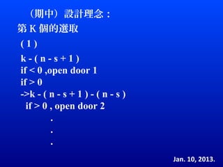 （期中）設計理念：
第 K 個的選取
(1)
k-(n-s+1)
if < 0 ,open door 1
if > 0
->k - ( n - s + 1 ) - ( n - s )
  if > 0 , open door 2
         .
         .
         .
                                  Jan. 10, 2013.
 