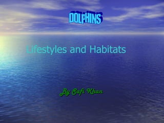 By Safi Khan Lifestyles and Habitats DOLPHINS 