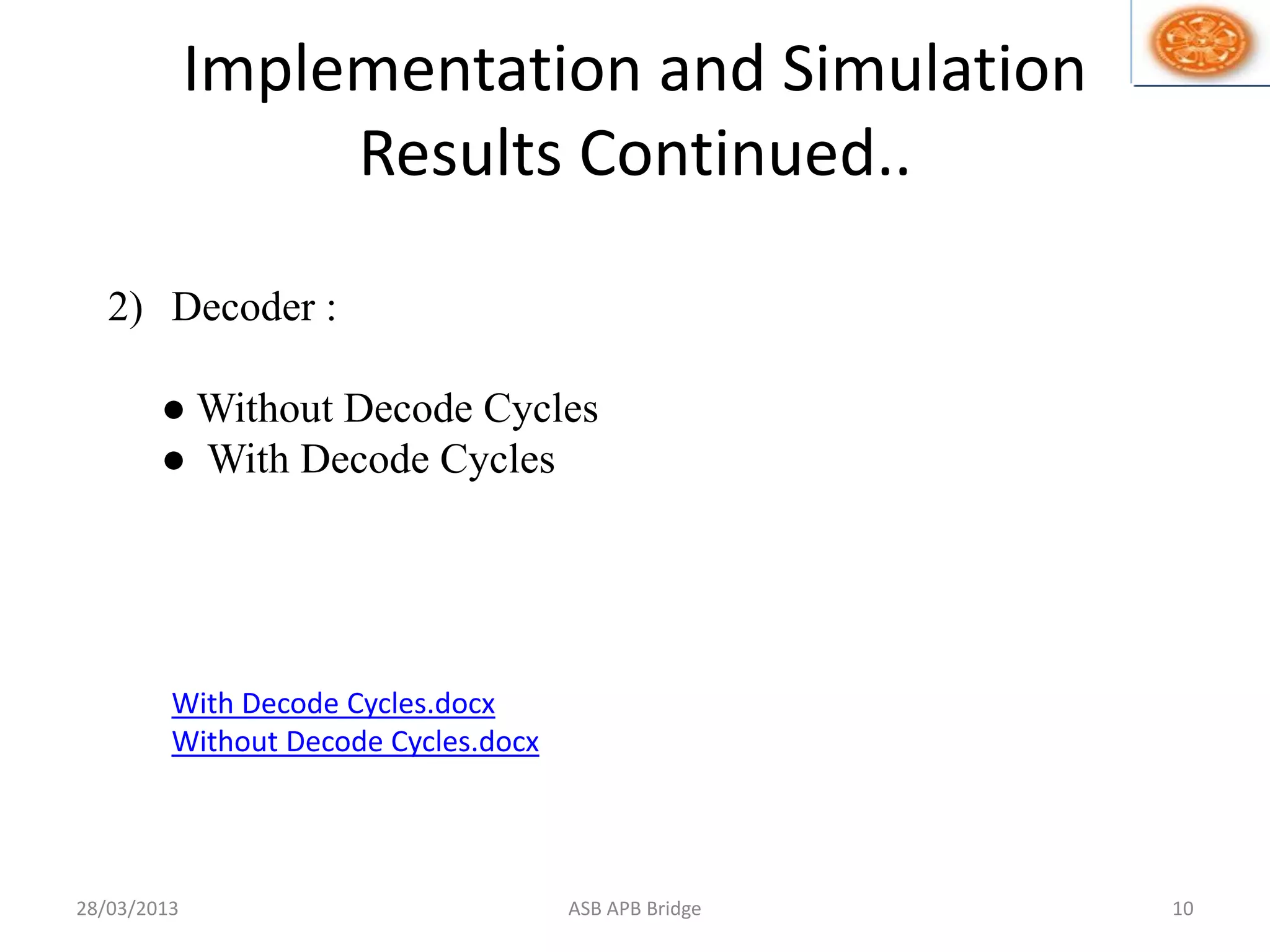 Implementation and Simulation
Results Continued..
2) Decoder :
● Without Decode Cycles
● With Decode Cycles
28/03/2013 10ASB APB Bridge
With Decode Cycles.docx
Without Decode Cycles.docx
 