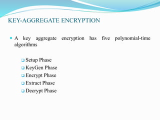 KEY-AGGREGATE ENCRYPTION
 A key aggregate encryption has five polynomial-time
algorithms
 Setup Phase
 KeyGen Phase
 Encrypt Phase
 Extract Phase
 Decrypt Phase
 