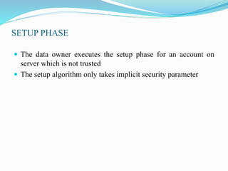 SETUP PHASE
 The data owner executes the setup phase for an account on
server which is not trusted
 The setup algorithm only takes implicit security parameter
 