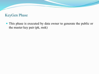 KeyGen Phase
 This phase is executed by data owner to generate the public or
the master key pair (pk, msk)
 