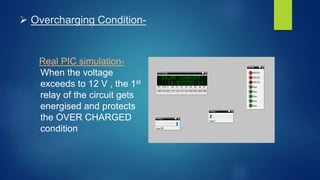  Overcharging Condition-
Real PIC simulation-
When the voltage
exceeds to 12 V , the 1st
relay of the circuit gets
energised and protects
the OVER CHARGED
condition
 