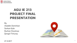 AGU IE 213
PROJECT FINAL
PRESENTATION
By
Aladdin Demirkan
Serkan Kıdır
Burhan Özyılmaz
Şengül Timuray
27.12.2017 11
 