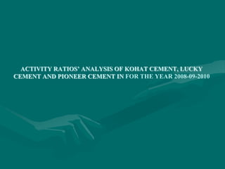 ACTIVITY RATIOS’ ANALYSIS OF KOHAT CEMENT, LUCKY
CEMENT AND PIONEER CEMENT IN FOR THE YEAR 2008-09-2010
 