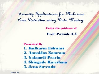Security Applications for Malicious
Code Detection using Data Mining
Under the guidance of
Prof .Pawade A.S
Presented By
1. Kulkarni Eshwari
2. Annaldas Namrata
3. Yalameli Pravin
4. Shingade Karishma
5. Jena Suvendu
SAMCD
 