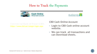 How to Track the Payments
CBD Cash Online Account
• Login to CBD Cash online account
website.
• We can track all transactions and
can Download sheets.
Havelock AHI Interiors LLC / Admin & Govt. Relation Department
7
Commercial Bank of Dubai (CBD)
https://www.cbd.ae/cologin/login.aspx
 