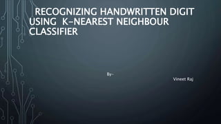 RECOGNIZING HANDWRITTEN DIGIT
USING K-NEAREST NEIGHBOUR
CLASSIFIER
By-
Vineet Raj
 