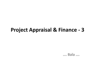 Project Appraisal & Finance - 3
…. Bala ….
 