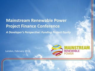 Mainstream Renewable Power
Project Finance Conference
A Developer’s Perspective: Funding Project Equity
London, February 2016
 