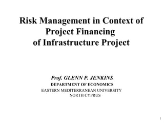 Risk Management in Context of Project Financing  of Infrastructure Project Prof. GLENN P. JENKINS DEPARTMENT OF ECONOMICS EASTERN MEDITERRANEAN UNIVERSITY  NORTH CYPRUS 