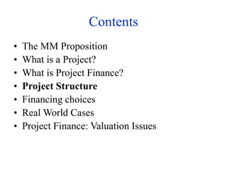 Contents
• The MM Proposition
• What is a Project?
• What is Project Finance?
• Project Structure
• Financing choices
• Real World Cases
• Project Finance: Valuation Issues
 