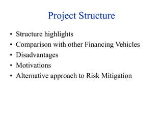 Project Structure
• Structure highlights
• Comparison with other Financing Vehicles
• Disadvantages
• Motivations
• Alternative approach to Risk Mitigation
 