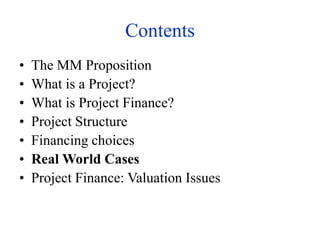 Contents
• The MM Proposition
• What is a Project?
• What is Project Finance?
• Project Structure
• Financing choices
• Real World Cases
• Project Finance: Valuation Issues
 