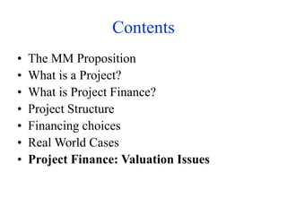Contents
• The MM Proposition
• What is a Project?
• What is Project Finance?
• Project Structure
• Financing choices
• Real World Cases
• Project Finance: Valuation Issues
 