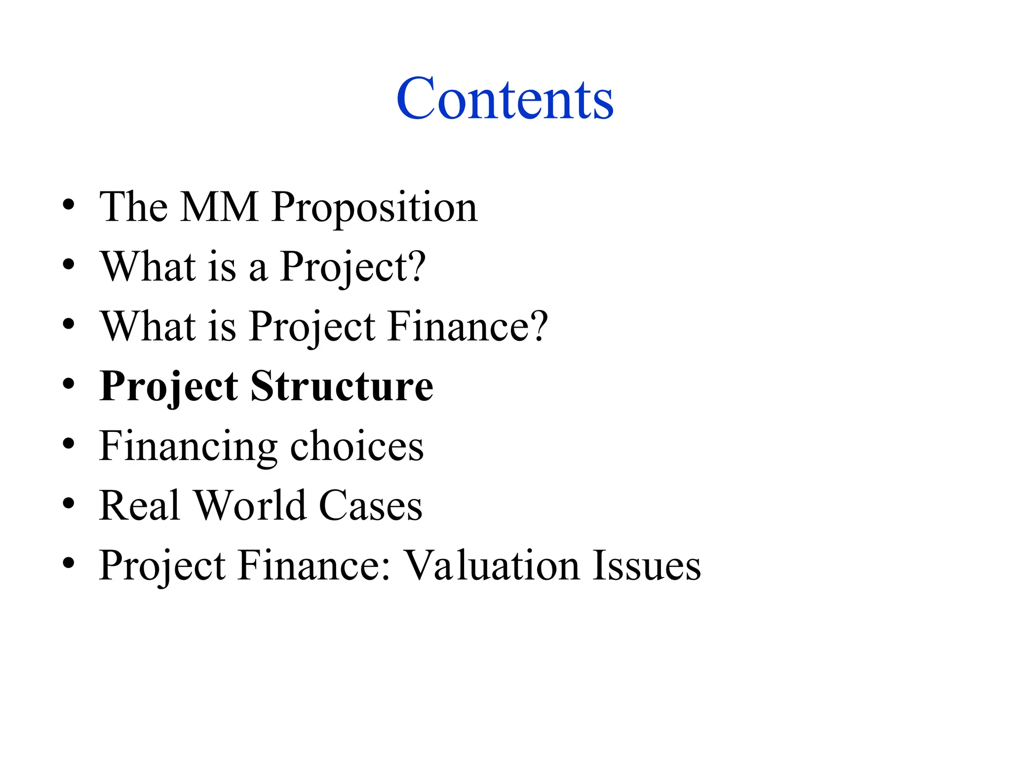 Contents
• The MM Proposition
• What is a Project?
• What is Project Finance?
• Project Structure
• Financing choices
• Real World Cases
• Project Finance: Valuation Issues
 