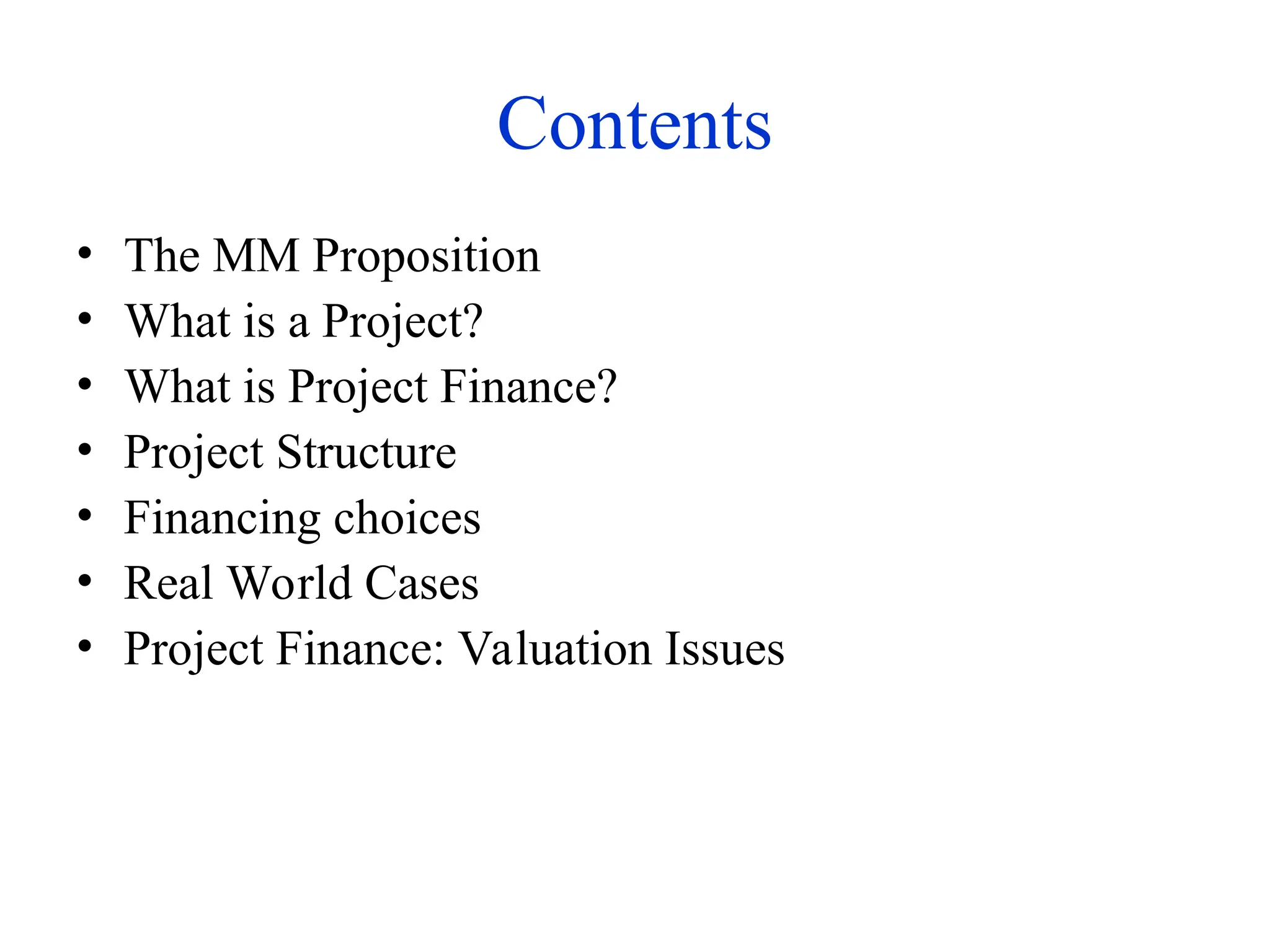 Contents
• The MM Proposition
• What is a Project?
• What is Project Finance?
• Project Structure
• Financing choices
• Real World Cases
• Project Finance: Valuation Issues
 