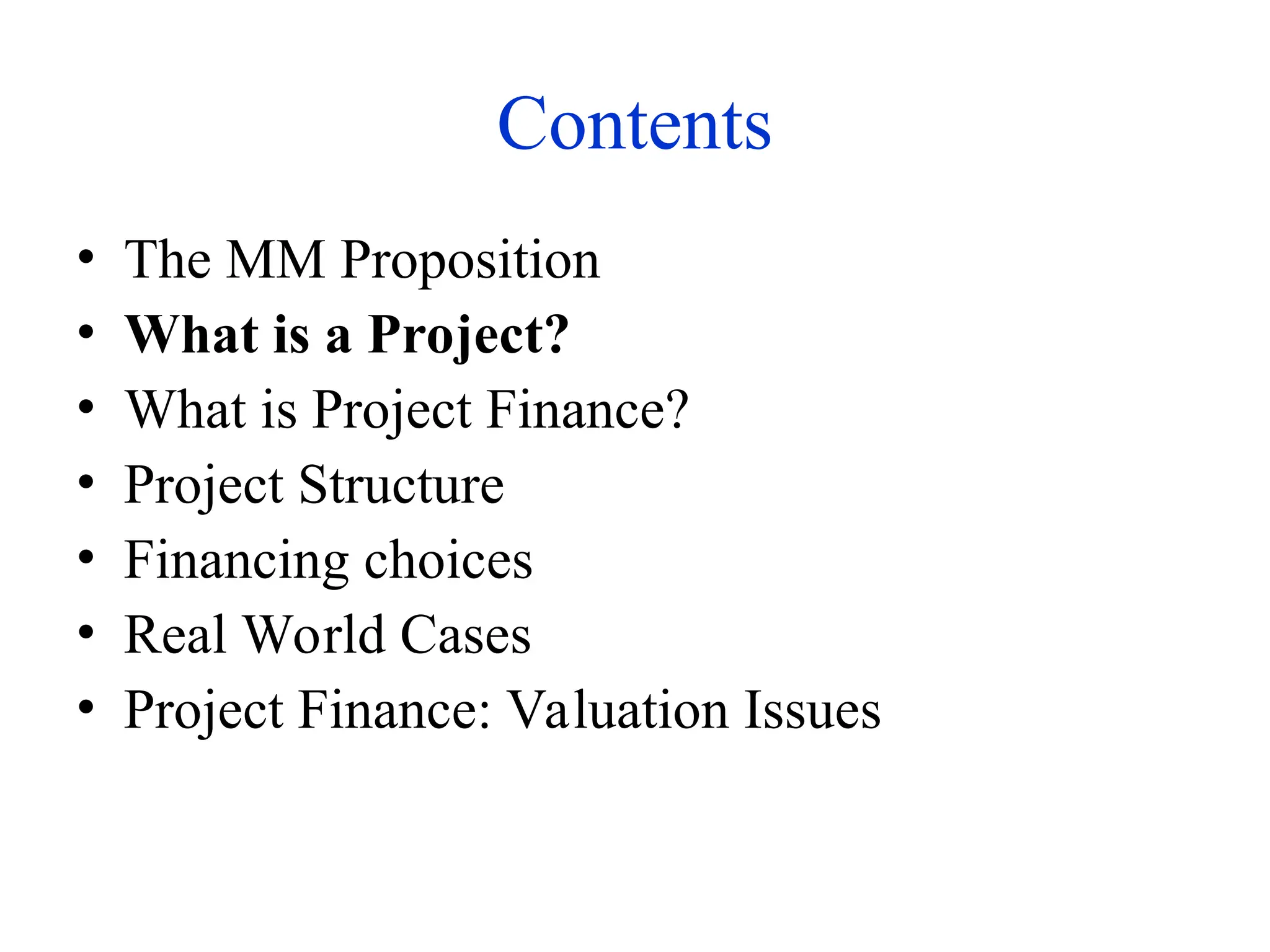 Contents
• The MM Proposition
• What is a Project?
• What is Project Finance?
• Project Structure
• Financing choices
• Real World Cases
• Project Finance: Valuation Issues
 