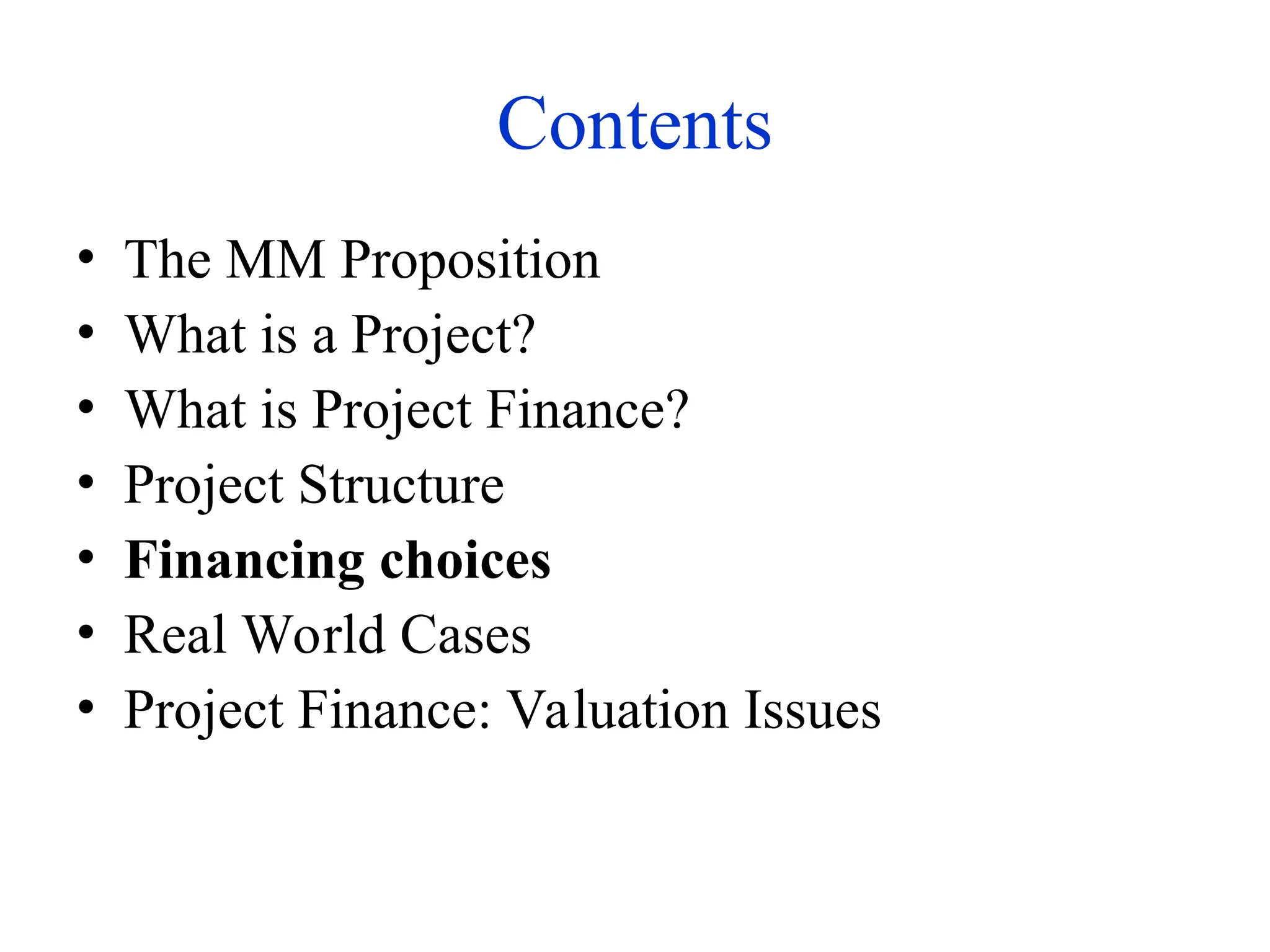 Contents
• The MM Proposition
• What is a Project?
• What is Project Finance?
• Project Structure
• Financing choices
• Real World Cases
• Project Finance: Valuation Issues
 
