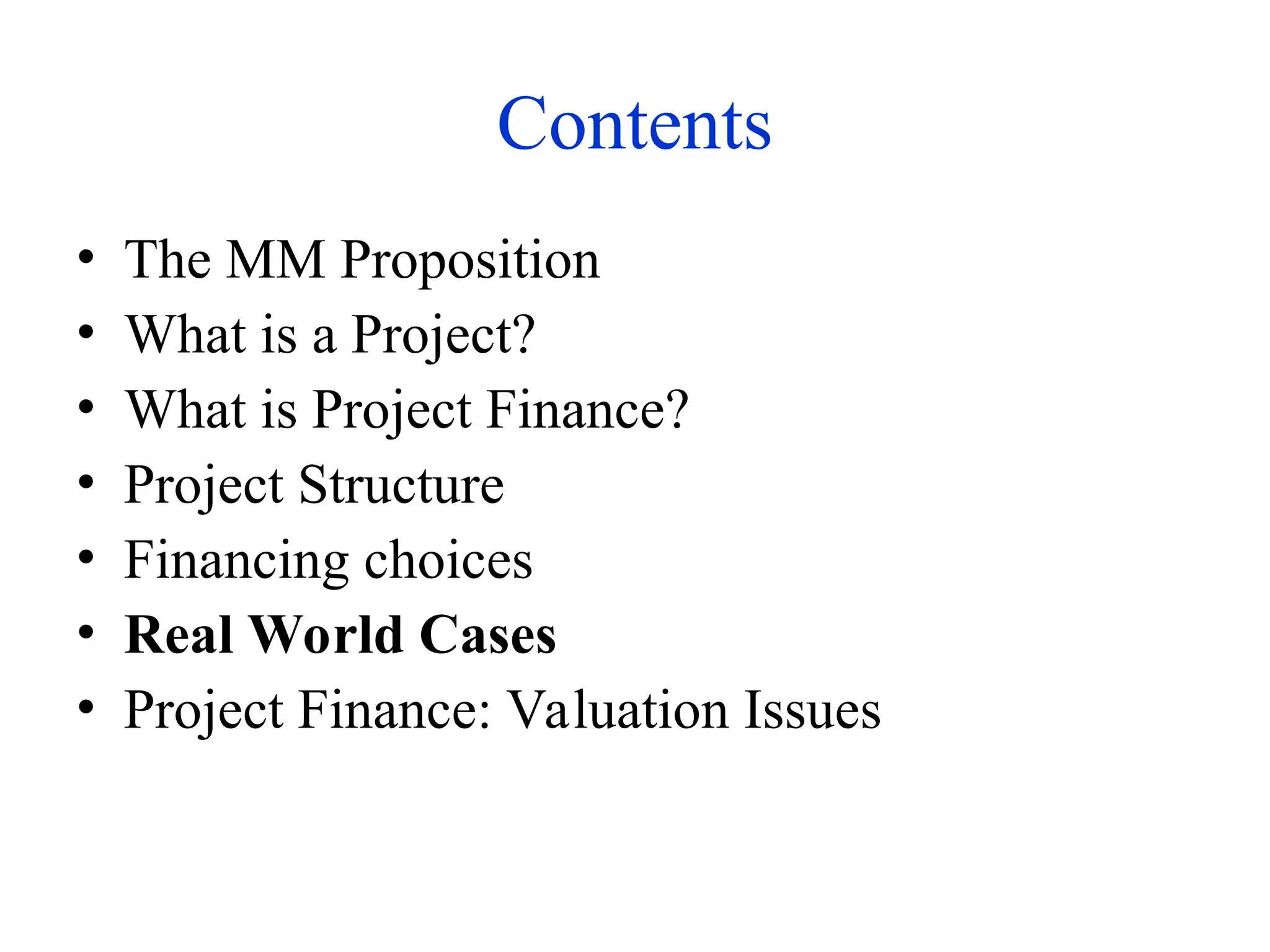 Contents
• The MM Proposition
• What is a Project?
• What is Project Finance?
• Project Structure
• Financing choices
• Real World Cases
• Project Finance: Valuation Issues
 