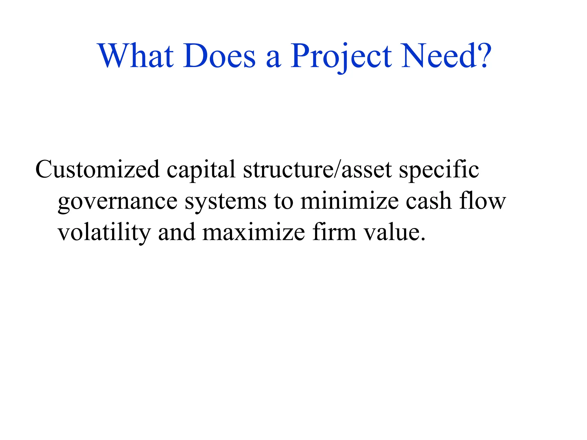 What Does a Project Need?
Customized capital structure/asset specific
governance systems to minimize cash flow
volatility and maximize firm value.
 
